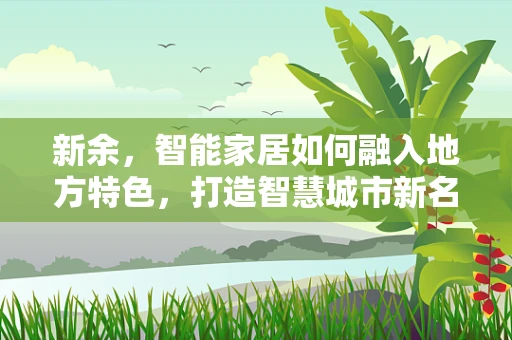 新余，智能家居如何融入地方特色，打造智慧城市新名片？