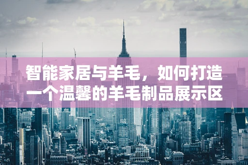 智能家居与羊毛，如何打造一个温馨的羊毛制品展示区？