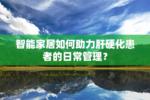 智能家居如何助力肝硬化患者的日常管理？