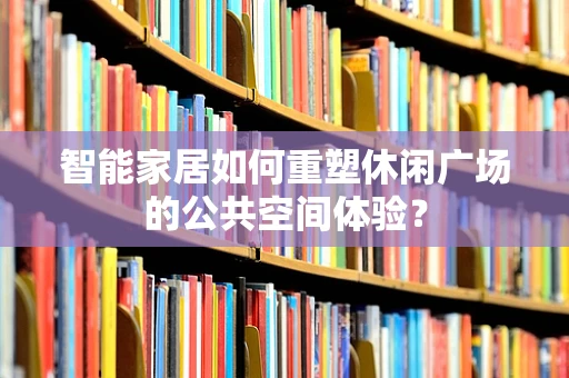智能家居如何重塑休闲广场的公共空间体验？