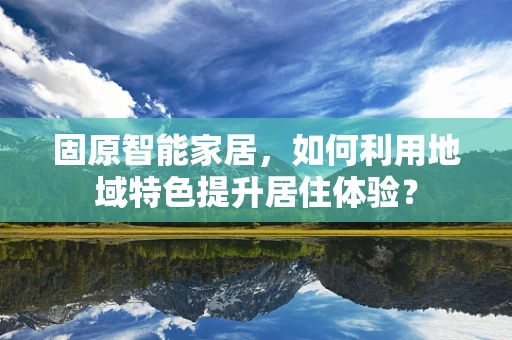 固原智能家居，如何利用地域特色提升居住体验？