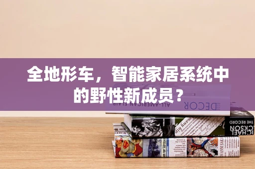 全地形车，智能家居系统中的野性新成员？