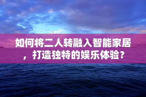 如何将二人转融入智能家居，打造独特的娱乐体验？