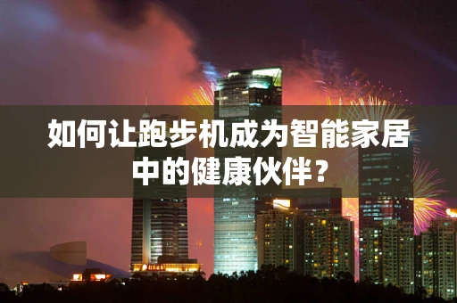 如何让跑步机成为智能家居中的健康伙伴？