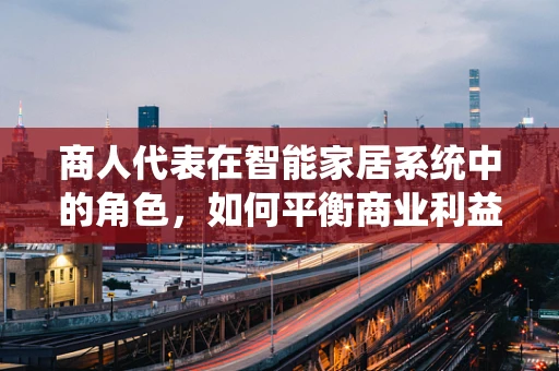 商人代表在智能家居系统中的角色，如何平衡商业利益与用户体验？