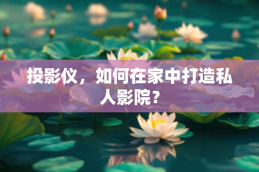 投影仪，如何在家中打造私人影院？
