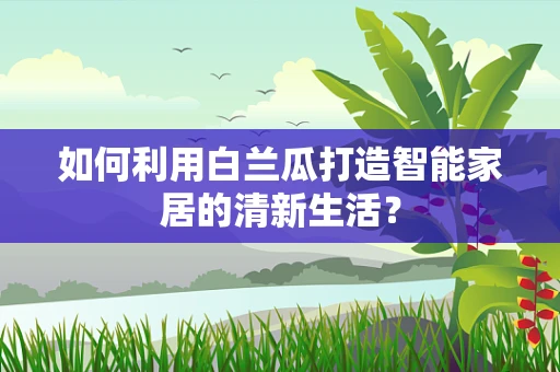 如何利用白兰瓜打造智能家居的清新生活？