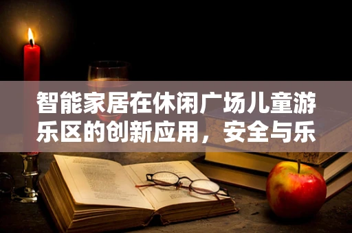 智能家居在休闲广场儿童游乐区的创新应用，安全与乐趣的完美融合？