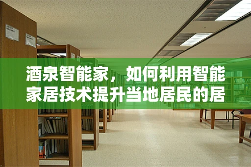 酒泉智能家，如何利用智能家居技术提升当地居民的居住体验？