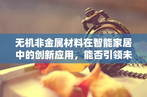 无机非金属材料在智能家居中的创新应用，能否引领未来？