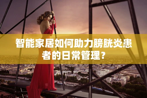 智能家居如何助力膀胱炎患者的日常管理？