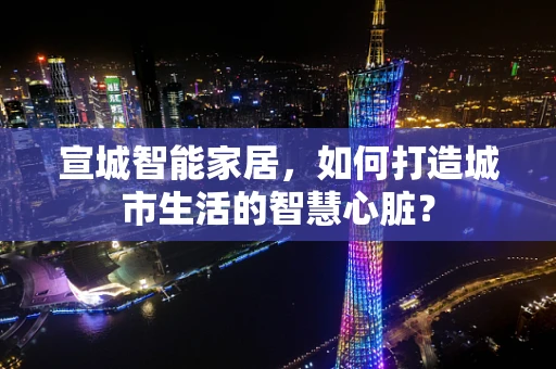 宣城智能家居，如何打造城市生活的智慧心脏？