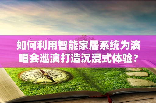 如何利用智能家居系统为演唱会巡演打造沉浸式体验？