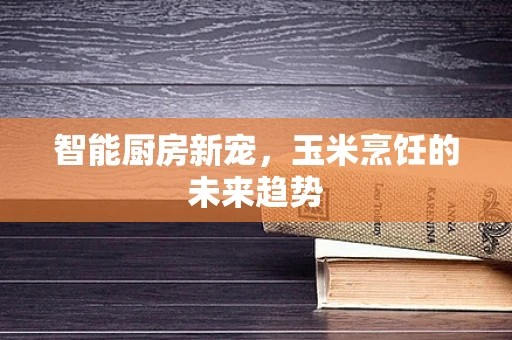 智能厨房新宠，玉米烹饪的未来趋势
