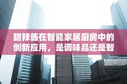 甜辣酱在智能家居厨房中的创新应用，是调味品还是智能助手？