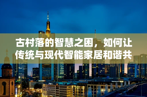 古村落的智慧之困，如何让传统与现代智能家居和谐共生？