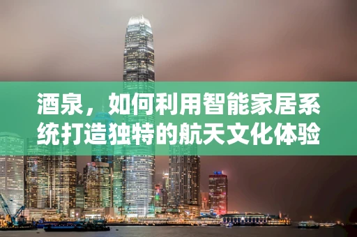 酒泉，如何利用智能家居系统打造独特的航天文化体验？