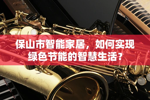 保山市智能家居，如何实现绿色节能的智慧生活？
