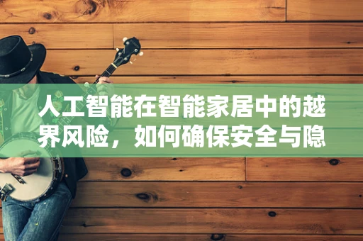 人工智能在智能家居中的越界风险，如何确保安全与隐私？