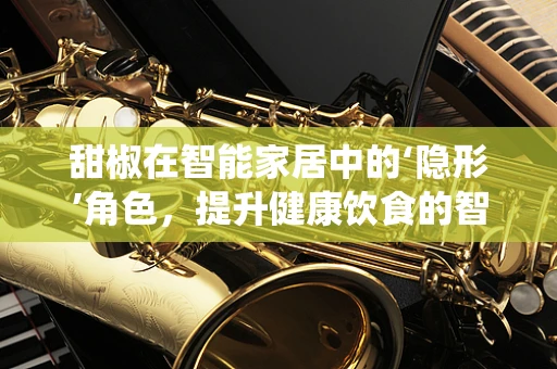 甜椒在智能家居中的‘隐形’角色，提升健康饮食的智能提醒系统