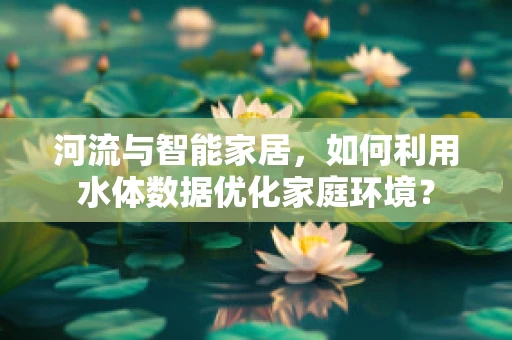 河流与智能家居，如何利用水体数据优化家庭环境？