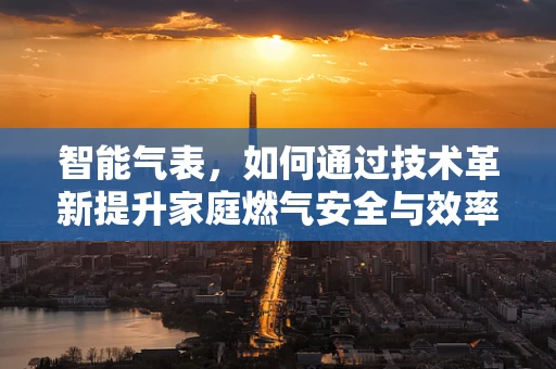 智能气表，如何通过技术革新提升家庭燃气安全与效率？