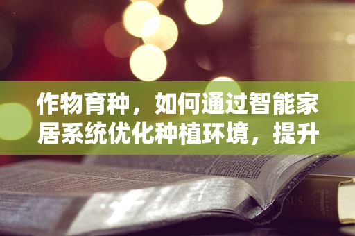 作物育种，如何通过智能家居系统优化种植环境，提升作物品质？