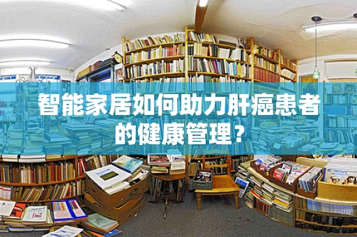 智能家居如何助力肝癌患者的健康管理？