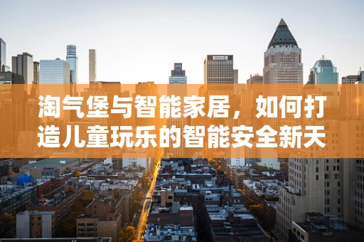 淘气堡与智能家居，如何打造儿童玩乐的智能安全新天地？