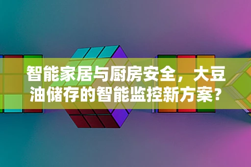智能家居与厨房安全，大豆油储存的智能监控新方案？