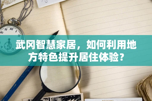 武冈智慧家居，如何利用地方特色提升居住体验？