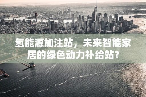 氢能源加注站，未来智能家居的绿色动力补给站？