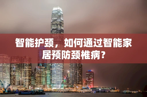 智能护颈，如何通过智能家居预防颈椎病？