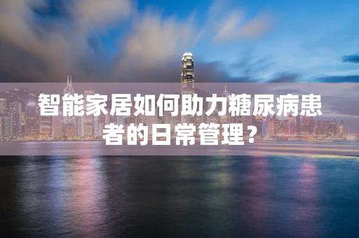 智能家居如何助力糖尿病患者的日常管理？