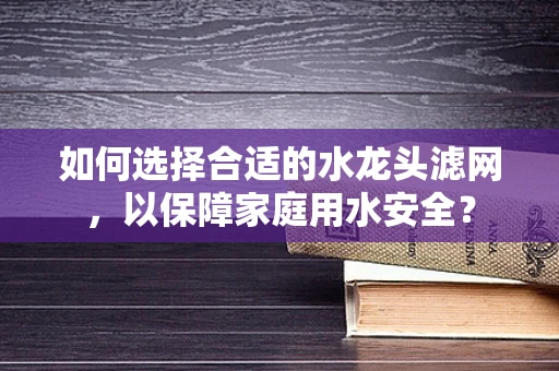 如何选择合适的水龙头滤网，以保障家庭用水安全？