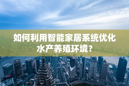 如何利用智能家居系统优化水产养殖环境？
