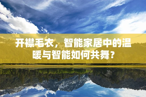 开襟毛衣，智能家居中的温暖与智能如何共舞？