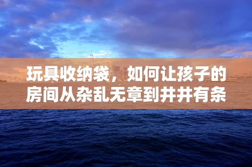 玩具收纳袋，如何让孩子的房间从杂乱无章到井井有条？