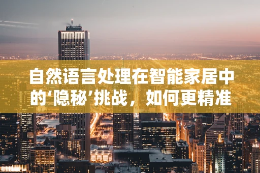 自然语言处理在智能家居中的‘隐秘’挑战，如何更精准地理解用户指令？