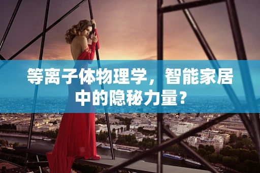 等离子体物理学，智能家居中的隐秘力量？