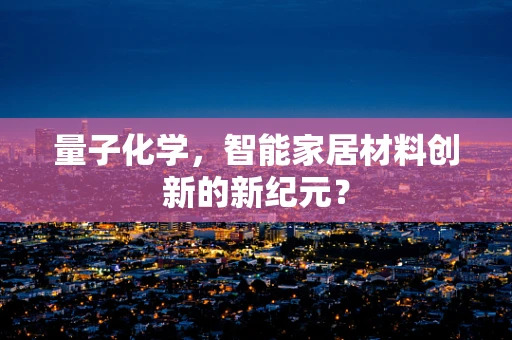 量子化学，智能家居材料创新的新纪元？