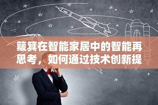 簸箕在智能家居中的智能再思考，如何通过技术创新提升家居清洁效率？