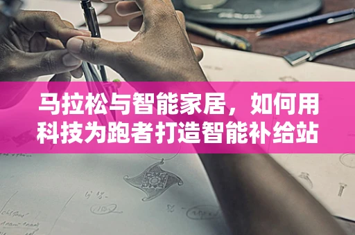 马拉松与智能家居，如何用科技为跑者打造智能补给站？