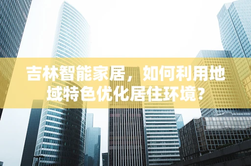 吉林智能家居，如何利用地域特色优化居住环境？
