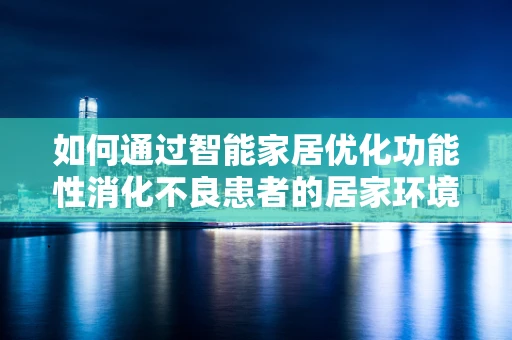 如何通过智能家居优化功能性消化不良患者的居家环境？