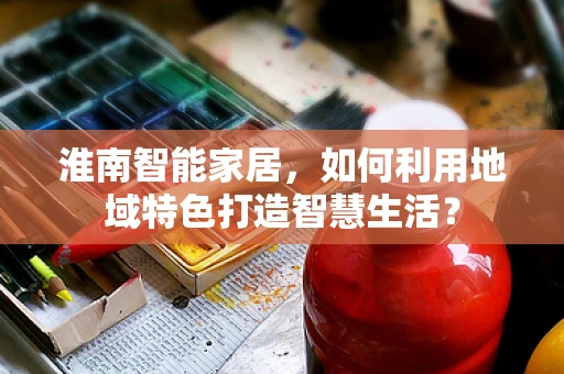 淮南智能家居，如何利用地域特色打造智慧生活？