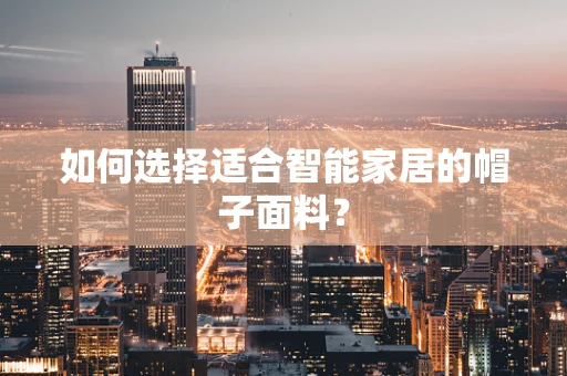 如何选择适合智能家居的帽子面料？