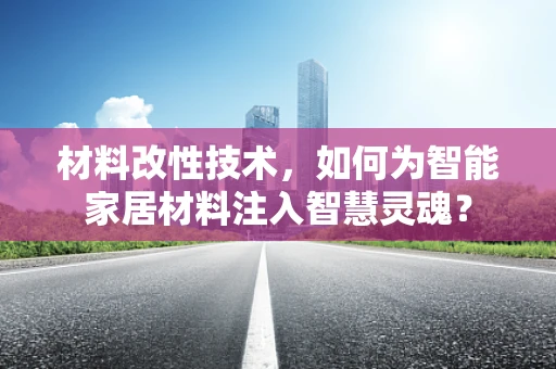 材料改性技术，如何为智能家居材料注入智慧灵魂？
