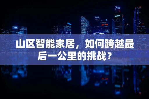 山区智能家居，如何跨越最后一公里的挑战？