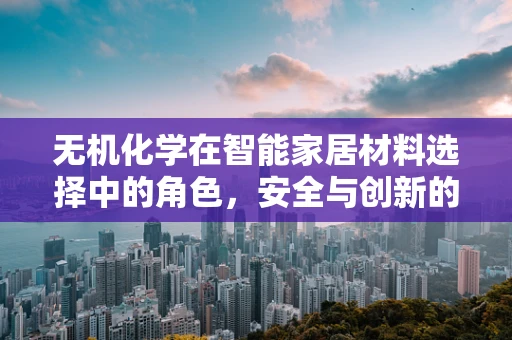 无机化学在智能家居材料选择中的角色，安全与创新的平衡
